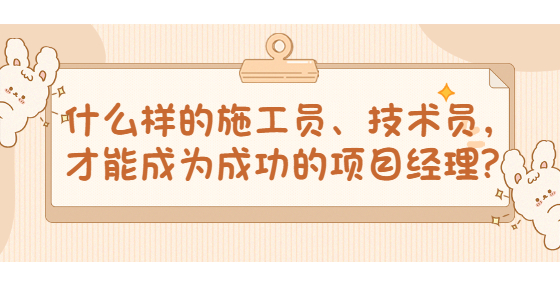什么样的施工员、技术员，才能成为成功的项目经理？