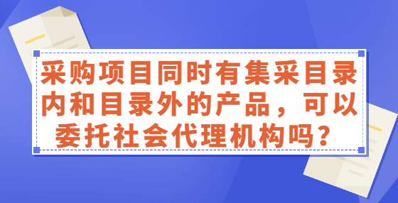 采购项目同时有集采目录内和目录外的产品，可以委托社会代理机构吗？