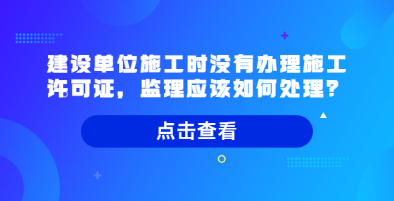 建设单位施工时没有办理施工许可证，监理应该如何处理？