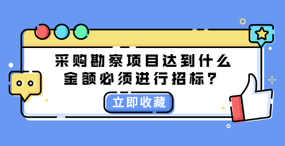 采购勘察项目达到什么金额必须进行招标？