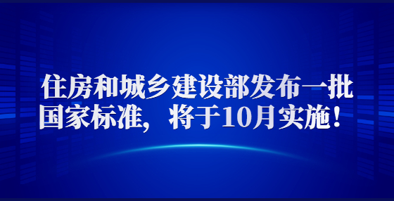 住房和城乡建设部发布一批国家标准，将于10月实施！