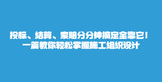 投标、结算、索赔分分钟搞定全靠它！一篇教你轻松掌握施工组织设计