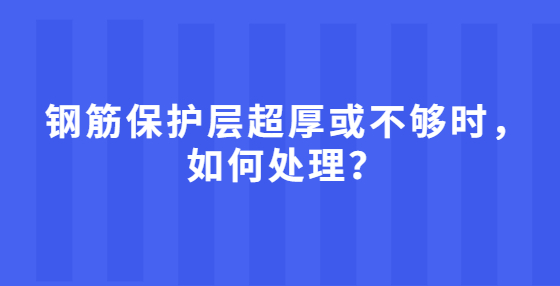 钢筋保护层超厚或不够时，如何处理？