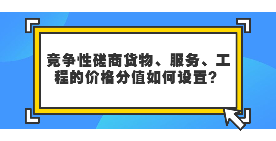 竞争性磋商货物、服务、工程的价格分值如何设置？