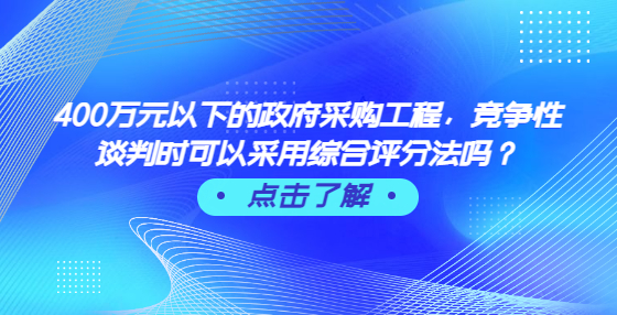 400万元以下的政府采购工程，竞争性谈判时可以采用综合评分法吗？