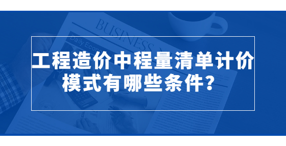 工程造价中程量清单计价模式有哪些条件？
