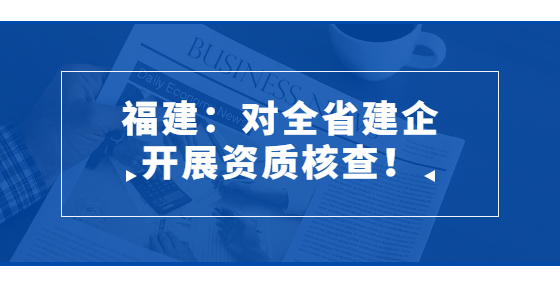 福建：对全省建企开展资质核查！