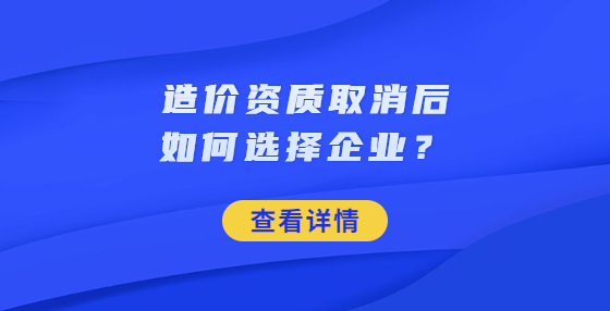 造价资质取消后如何选择企业？