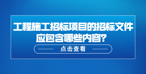 工程施工招标项目的招标文件应包含哪些内容？
