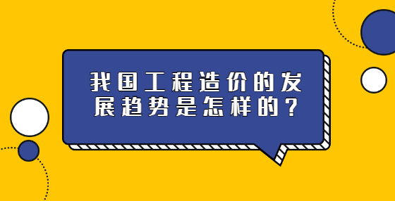 我国工程造价的发展趋势是怎样的？