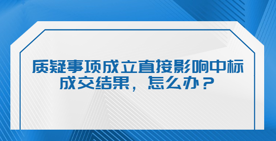 质疑事项成立直接影响中标成交结果，怎么办？