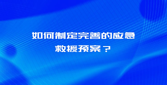 如何制定完善的应急救援预案？