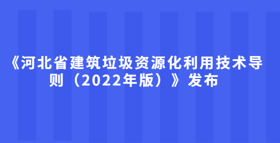 《河北省建筑垃圾资源化利用技术导则（2022年版）》发布