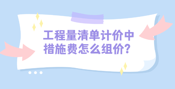 工程量清单计价中措施费怎么组价？