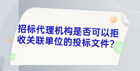 招标代理机构是否可以拒收关联单位的投标文件？
