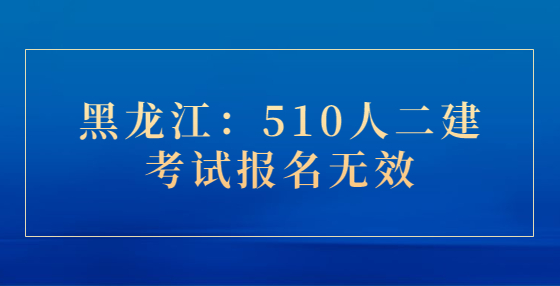 黑龙江：510人二建考试报名无效