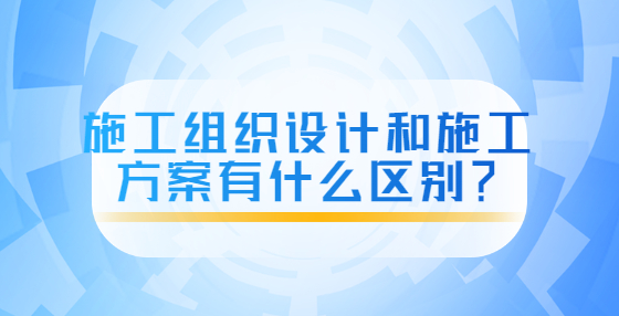 施工组织设计和施工方案有什么区别？