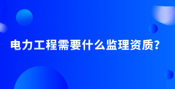 电力工程需要什么监理资质？