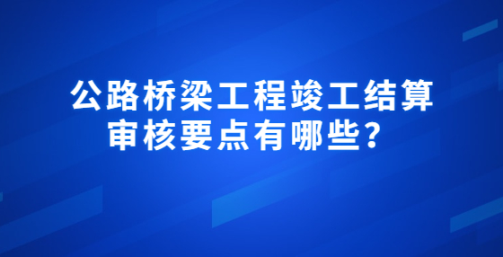 公路桥梁工程竣工结算审核要点有哪些？