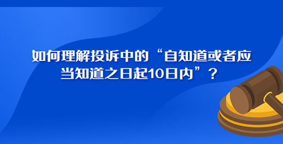 如何理解投诉中的“自知道或者应当知道之日起10日内”？