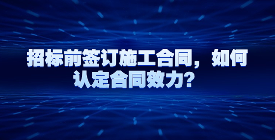 招标前签订施工合同，如何认定合同效力？