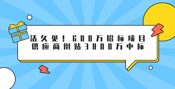 活久见！600万招标项目供应商倒贴3800万中标