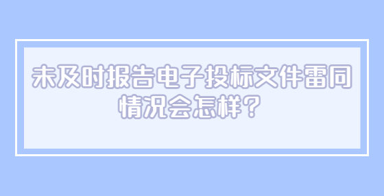 未及时报告电子投标文件雷同情况会怎样？