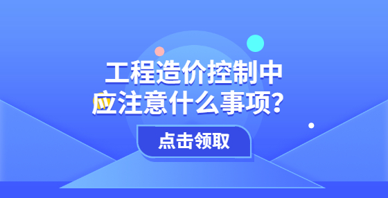 工程造价控制中应注意什么事项？