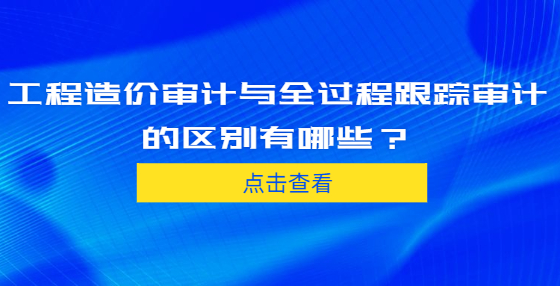 工程造价审计与全过程跟踪审计的区别有哪些？