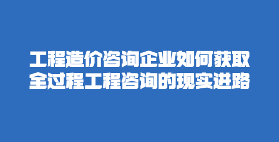 工程造价咨询企业如何获取全过程工程咨询的现实进路