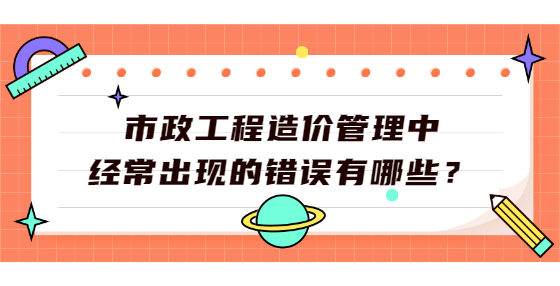 市政工程造价管理中经常出现的错误有哪些？