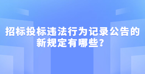 招标投标违法行为记录公告的新规定有哪些？