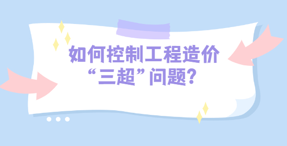 如何控制工程造价“三超”问题？