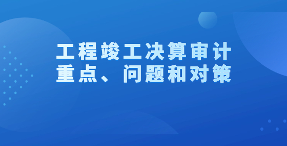 工程竣工决算审计重点、问题和对策