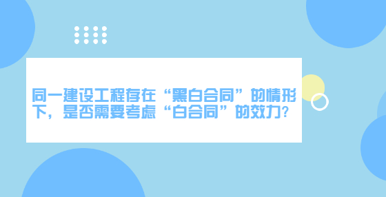 同一建设工程存在“黑白合同”的情形下，是否需要考虑“白合同”的效力?