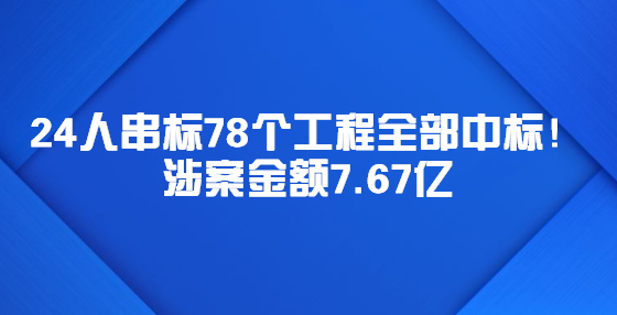 24人串标78个工程全部中标！涉案金额7.67亿