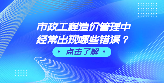 市政工程造价管理中经常出现哪些错误？