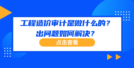 工程造价审计是做什么的？出问题如何解决？