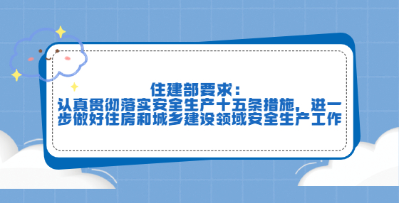 住建部要求：认真贯彻落实安全生产十五条措施，进一步做好住房和城乡建设领域安全生产工作