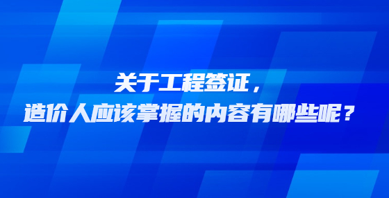 关于工程签证，造价人应该掌握的内容有哪些呢？