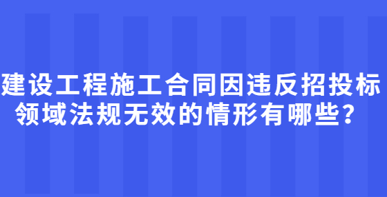 建设工程施工合同因违反招投标领域法规无效的情形有哪些？