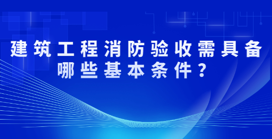 建筑工程消防验收需具备哪些基本条件？