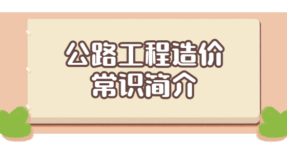 公路工程造价常识简介