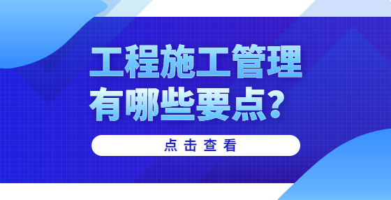 工程施工管理有哪些要点？