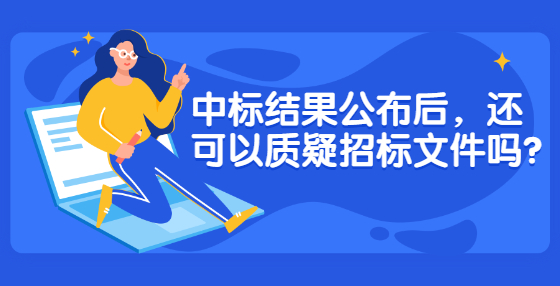 中标结果公布后，还可以质疑招标文件吗?
