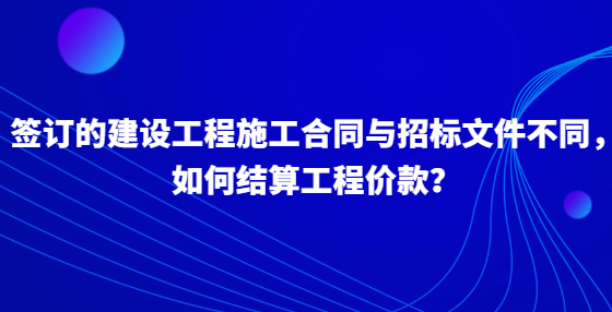签订的建设工程施工合同与招标文件不同，如何结算工程价款？