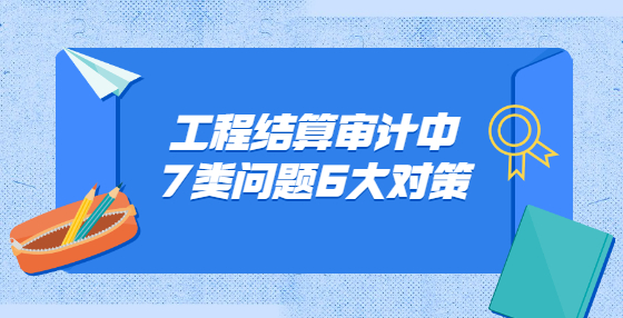 工程结算审计中7类问题6大对策