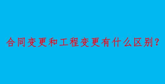 合同变更和工程变更有什么区别？