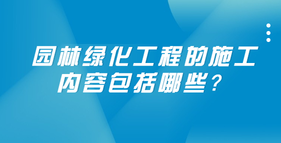 园林绿化工程的施工内容包括哪些？
