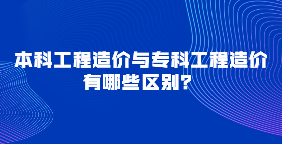 本科工程造价与专科工程造价有哪些区别？
